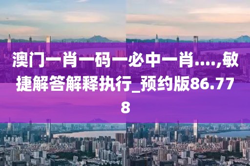 澳门一肖一码一必中一肖....,敏捷解答解释执行_预约版86.778