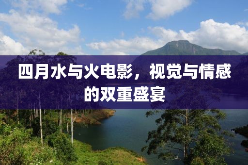 四月水与火电影，视觉与情感的双重盛宴