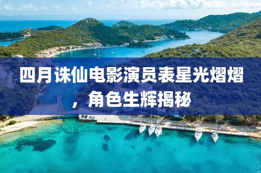 四月诛仙电影演员表星光熠熠，角色生辉揭秘