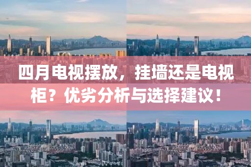 四月电视摆放，挂墙还是电视柜？优劣分析与选择建议！