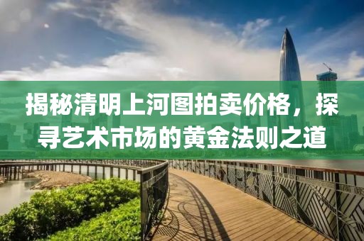 揭秘清明上河图拍卖价格，探寻艺术市场的黄金法则之道