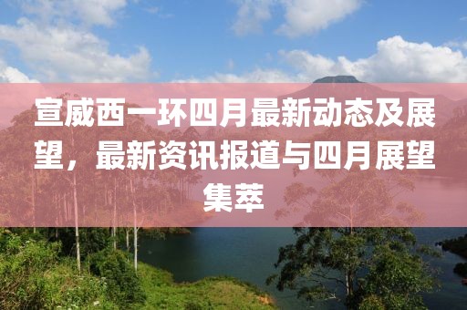 宣威西一环四月最新动态及展望，最新资讯报道与四月展望集萃
