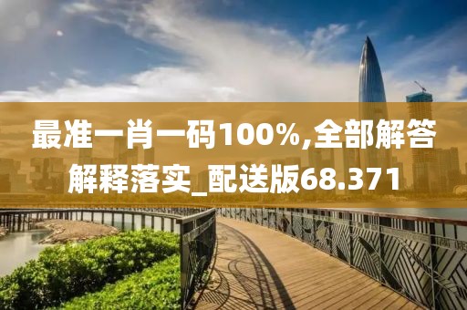 最准一肖一码100%,全部解答解释落实_配送版68.371
