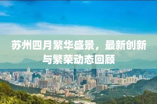 苏州四月繁华盛景，最新创新与繁荣动态回顾