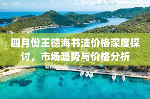 四月份王德海书法价格深度探讨，市场趋势与价格分析