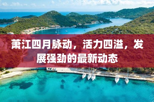 萧江四月脉动，活力四溢，发展强劲的最新动态