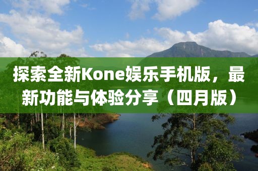 探索全新Kone娱乐手机版，最新功能与体验分享（四月版）