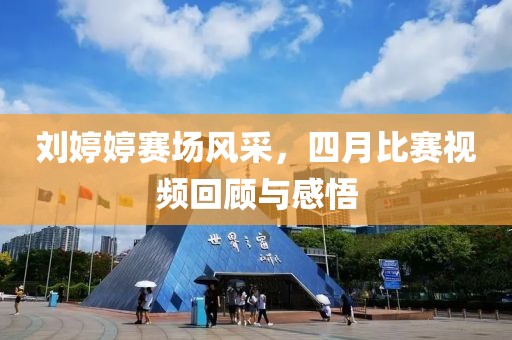 刘婷婷赛场风采，四月比赛视频回顾与感悟