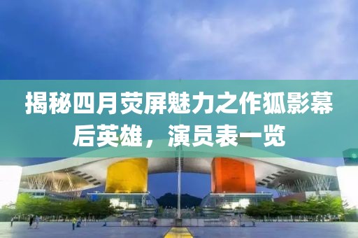 揭秘四月荧屏魅力之作狐影幕后英雄，演员表一览
