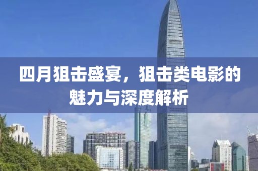 四月狙击盛宴，狙击类电影的魅力与深度解析