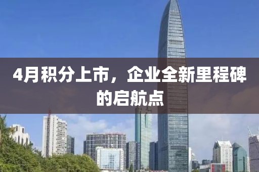 4月积分上市，企业全新里程碑的启航点
