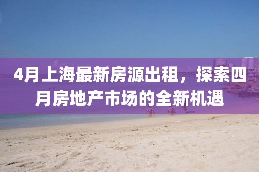 4月上海最新房源出租，探索四月房地产市场的全新机遇