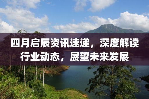 四月启辰资讯速递，深度解读行业动态，展望未来发展