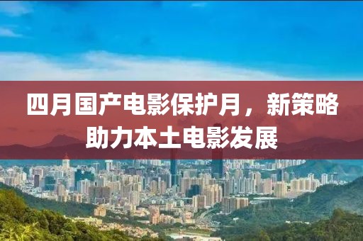 四月国产电影保护月，新策略助力本土电影发展