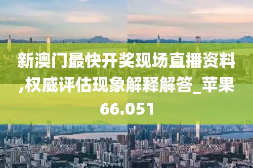 新澳门最快开奖现场直播资料,权威评估现象解释解答_苹果66.051