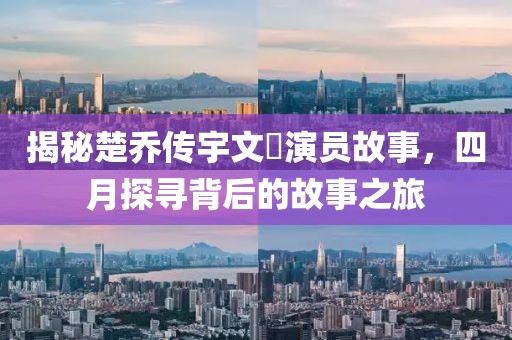 揭秘楚乔传宇文玥演员故事，四月探寻背后的故事之旅