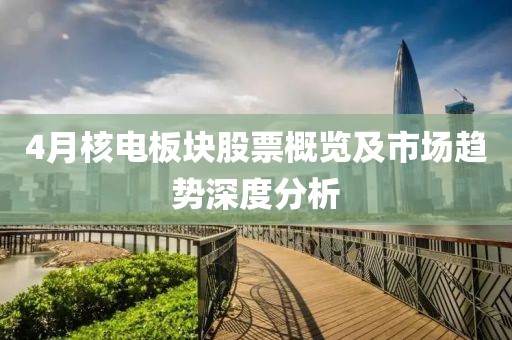 4月核电板块股票概览及市场趋势深度分析