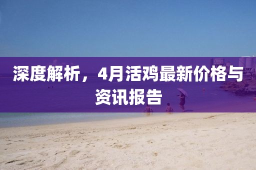 深度解析，4月活鸡最新价格与资讯报告