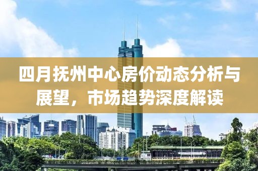 四月抚州中心房价动态分析与展望，市场趋势深度解读