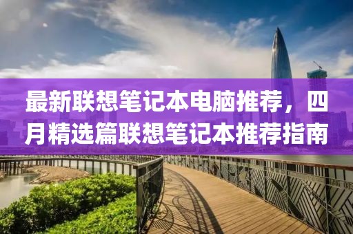 最新联想笔记本电脑推荐，四月精选篇联想笔记本推荐指南