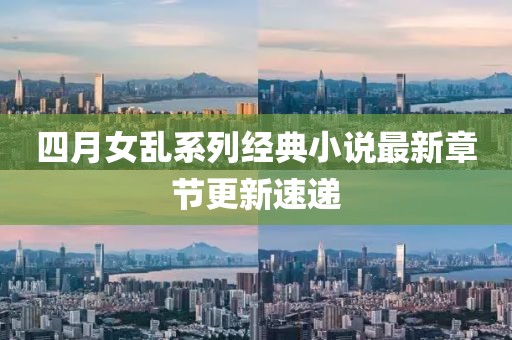 四月女乱系列经典小说最新章节更新速递
