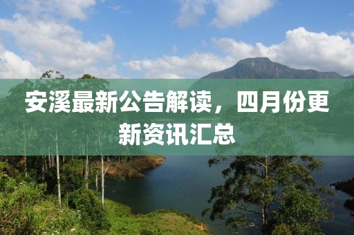 安溪最新公告解读，四月份更新资讯汇总
