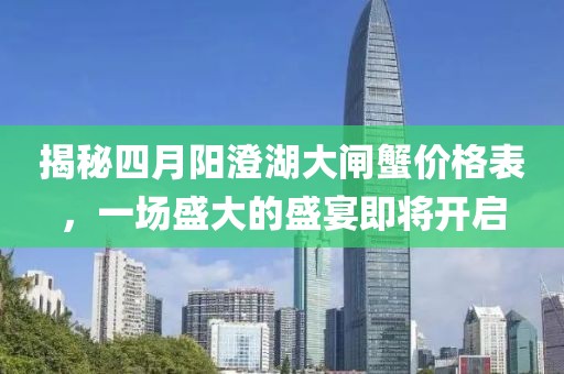揭秘四月阳澄湖大闸蟹价格表，一场盛大的盛宴即将开启