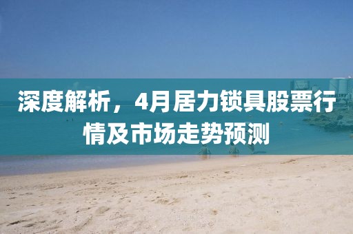 深度解析，4月居力锁具股票行情及市场走势预测