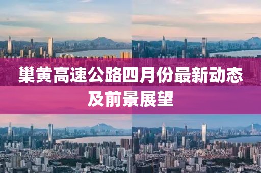 巢黄高速公路四月份最新动态及前景展望