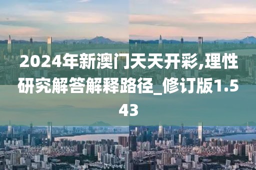 2024年新澳门天天开彩,理性研究解答解释路径_修订版1.543