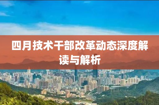 四月技术干部改革动态深度解读与解析