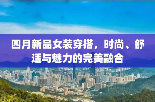 四月新品女装穿搭，时尚、舒适与魅力的完美融合
