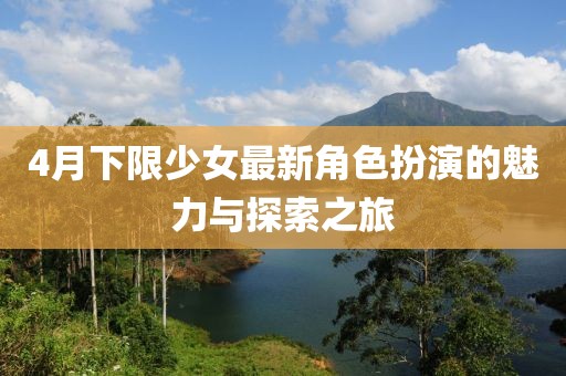 4月下限少女最新角色扮演的魅力与探索之旅