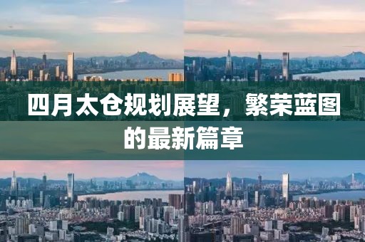 四月太仓规划展望，繁荣蓝图的最新篇章