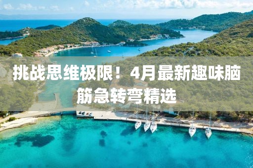 挑战思维极限！4月最新趣味脑筋急转弯精选