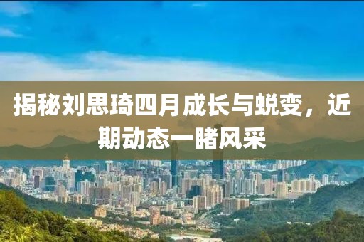 揭秘刘思琦四月成长与蜕变，近期动态一睹风采