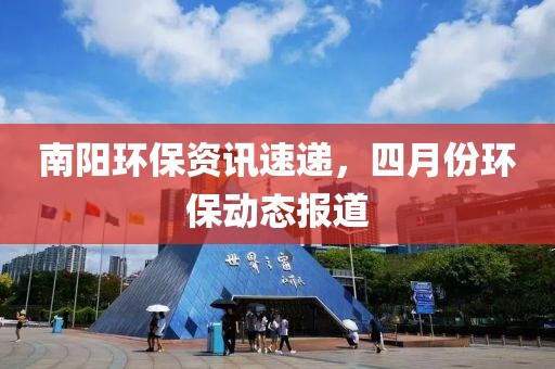 南阳环保资讯速递，四月份环保动态报道