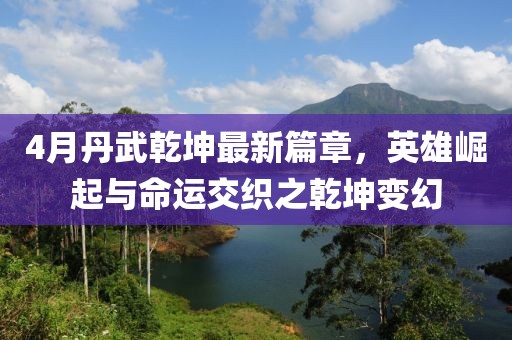 4月丹武乾坤最新篇章，英雄崛起与命运交织之乾坤变幻