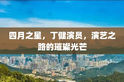 四月之星，丁健演员，演艺之路的璀璨光芒