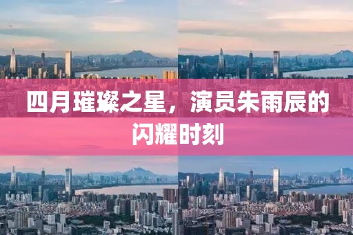 四月璀璨之星，演员朱雨辰的闪耀时刻