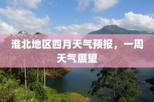 淮北地区四月天气预报，一周天气展望