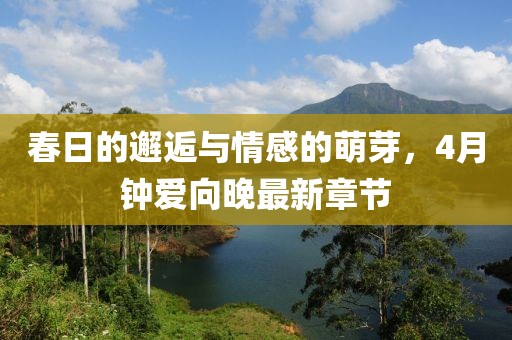 春日的邂逅与情感的萌芽，4月钟爱向晚最新章节