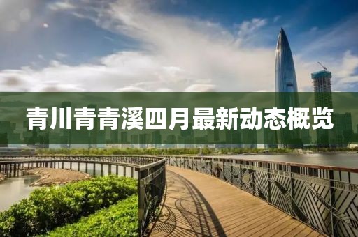 青川青青溪四月最新动态概览