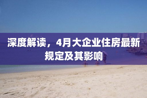 深度解读，4月大企业住房最新规定及其影响