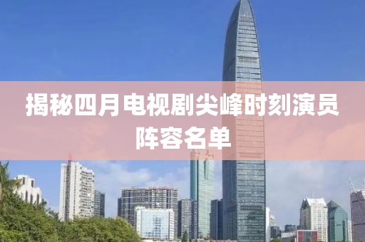 揭秘四月电视剧尖峰时刻演员阵容名单