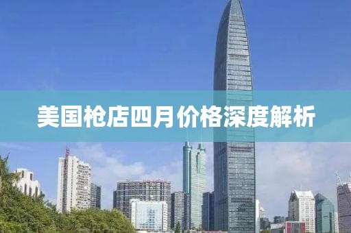 美国枪店四月价格深度解析