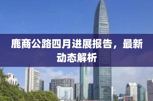 鹿商公路四月进展报告，最新动态解析