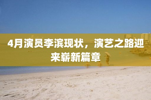 4月演员李滨现状，演艺之路迎来崭新篇章