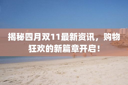 揭秘四月双11最新资讯，购物狂欢的新篇章开启！