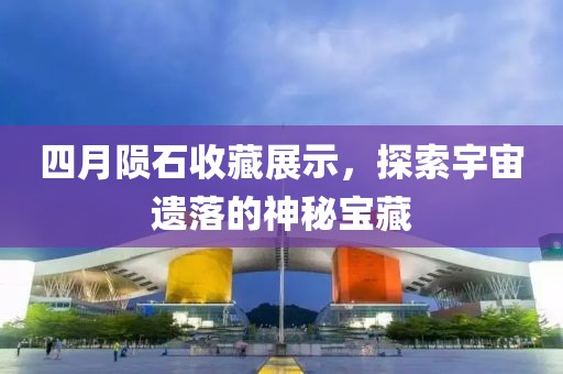 四月陨石收藏展示，探索宇宙遗落的神秘宝藏